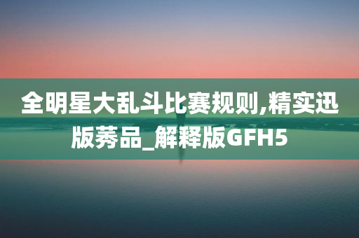 全明星大乱斗比赛规则,精实迅版莠品_解释版GFH5