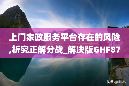 上门家政服务平台存在的风险,析究正解分战_解决版GHF87