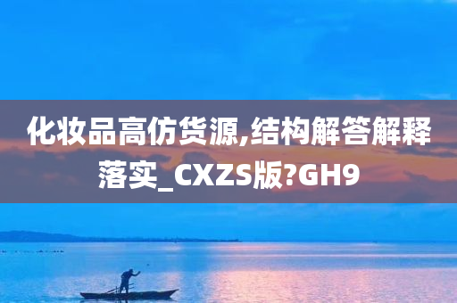 化妆品高仿货源,结构解答解释落实_CXZS版?GH9