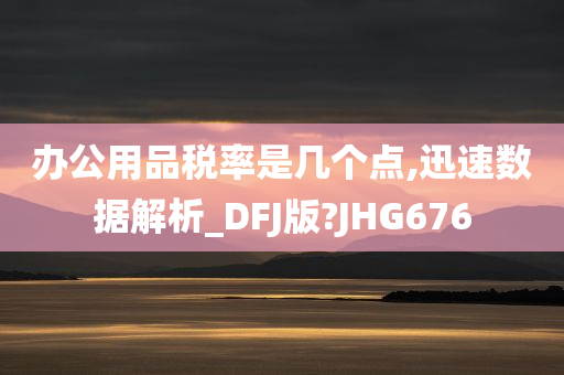 办公用品税率是几个点,迅速数据解析_DFJ版?JHG676