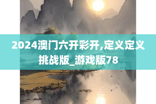 2024澳门六开彩开,定义定义挑战版_游戏版78