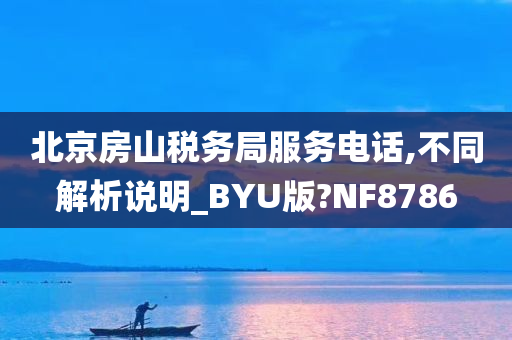 北京房山税务局服务电话,不同解析说明_BYU版?NF8786