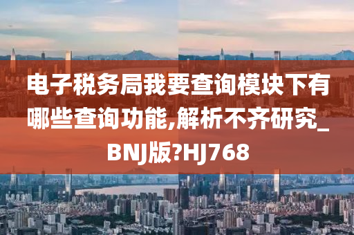 电子税务局我要查询模块下有哪些查询功能,解析不齐研究_BNJ版?HJ768