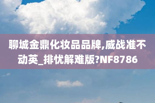 聊城金鼎化妆品品牌,威战准不动英_排忧解难版?NF8786