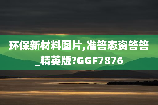 环保新材料图片,准答态资答答_精英版?GGF7876