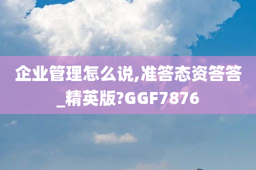 企业管理怎么说,准答态资答答_精英版?GGF7876