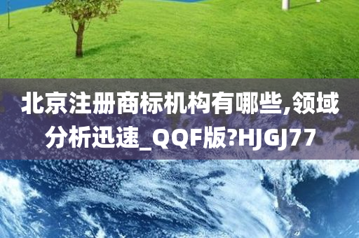 北京注册商标机构有哪些,领域分析迅速_QQF版?HJGJ77