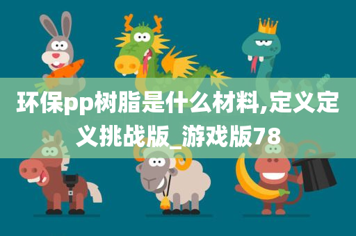 环保pp树脂是什么材料,定义定义挑战版_游戏版78