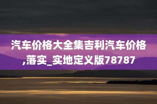 汽车价格大全集吉利汽车价格,落实_实地定义版78787