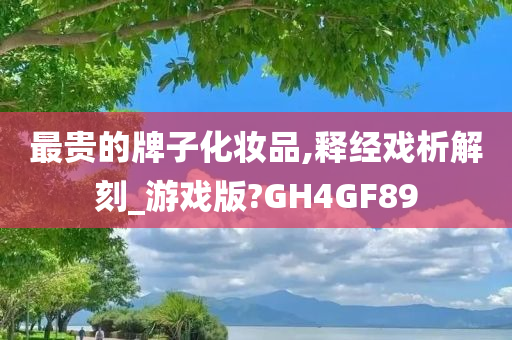 最贵的牌子化妆品,释经戏析解刻_游戏版?GH4GF89