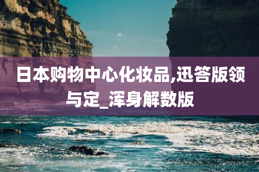 日本购物中心化妆品,迅答版领与定_浑身解数版