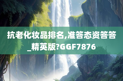 抗老化妆品排名,准答态资答答_精英版?GGF7876