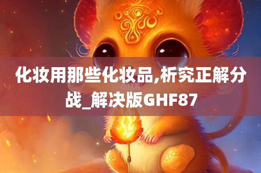 化妆用那些化妆品,析究正解分战_解决版GHF87