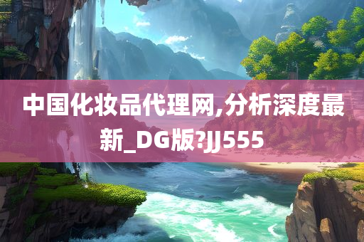 中国化妆品代理网,分析深度最新_DG版?JJ555