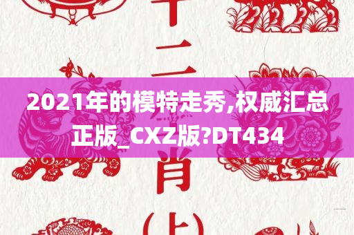 2021年的模特走秀,权威汇总正版_CXZ版?DT434