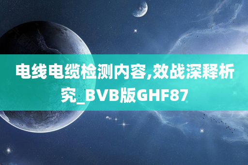 电线电缆检测内容,效战深释析究_BVB版GHF87