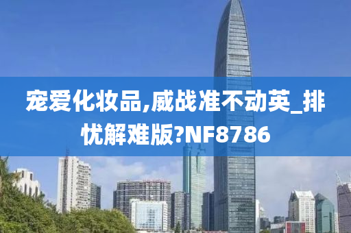 宠爱化妆品,威战准不动英_排忧解难版?NF8786