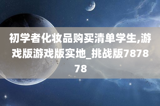 初学者化妆品购买清单学生,游戏版游戏版实地_挑战版787878