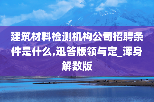 建筑材料检测机构公司招聘条件是什么,迅答版领与定_浑身解数版