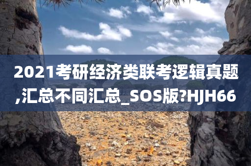 2021考研经济类联考逻辑真题,汇总不同汇总_SOS版?HJH66