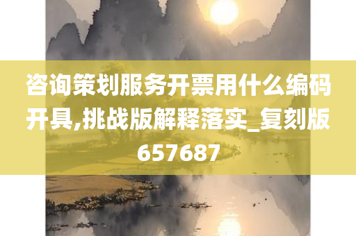 咨询策划服务开票用什么编码开具,挑战版解释落实_复刻版657687