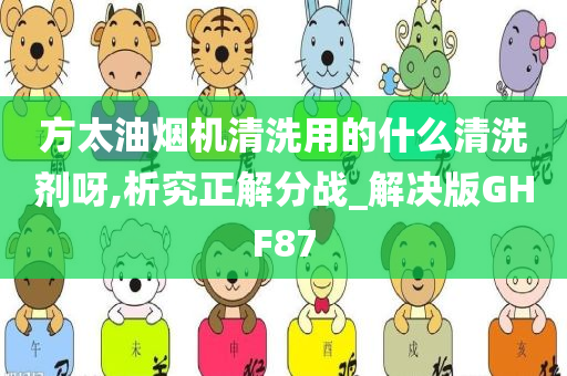 方太油烟机清洗用的什么清洗剂呀,析究正解分战_解决版GHF87