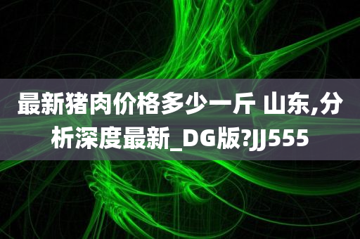 最新猪肉价格多少一斤 山东,分析深度最新_DG版?JJ555