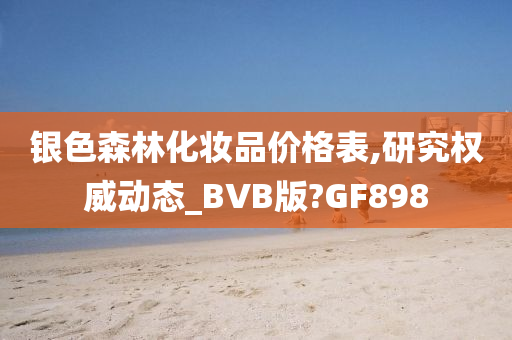 银色森林化妆品价格表,研究权威动态_BVB版?GF898