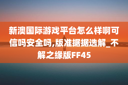 新澳国际游戏平台怎么样啊可信吗安全吗,版准据据选解_不解之缘版FF45