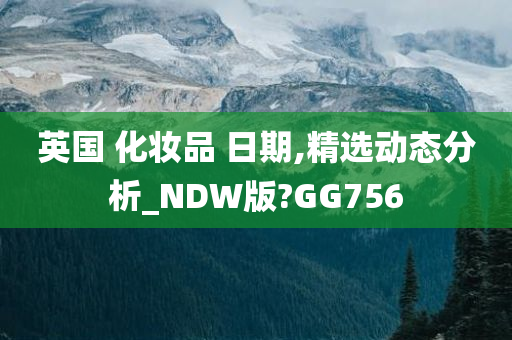 英国 化妆品 日期,精选动态分析_NDW版?GG756