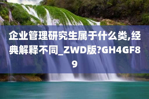 企业管理研究生属于什么类,经典解释不同_ZWD版?GH4GF89