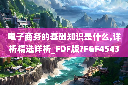 电子商务的基础知识是什么,详析精选详析_FDF版?FGF4543