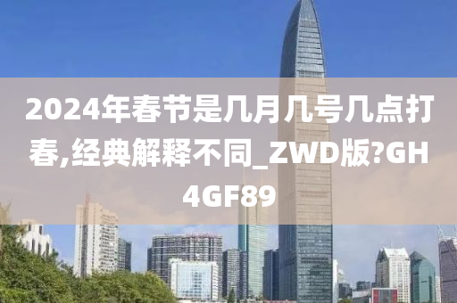 2024年春节是几月几号几点打春,经典解释不同_ZWD版?GH4GF89