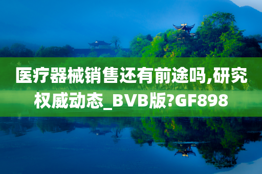 医疗器械销售还有前途吗,研究权威动态_BVB版?GF898