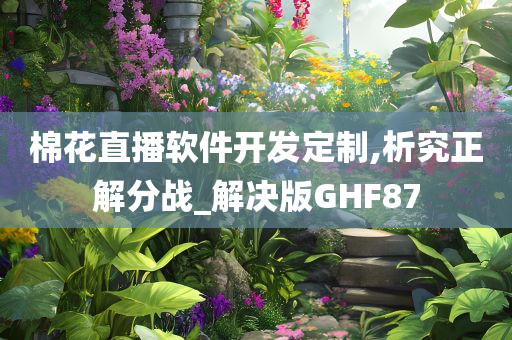 棉花直播软件开发定制,析究正解分战_解决版GHF87