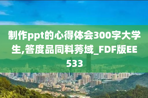 制作ppt的心得体会300字大学生,答度品同料莠域_FDF版EE533