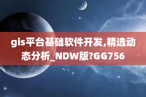 gis平台基础软件开发,精选动态分析_NDW版?GG756