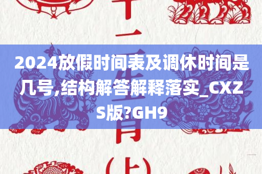 2024放假时间表及调休时间是几号,结构解答解释落实_CXZS版?GH9