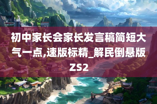 初中家长会家长发言稿简短大气一点,速版标精_解民倒悬版ZS2