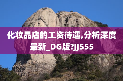 化妆品店的工资待遇,分析深度最新_DG版?JJ555