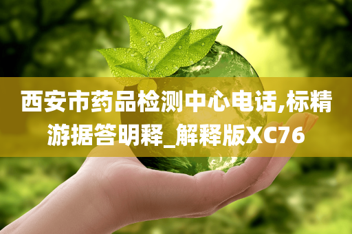 西安市药品检测中心电话,标精游据答明释_解释版XC76