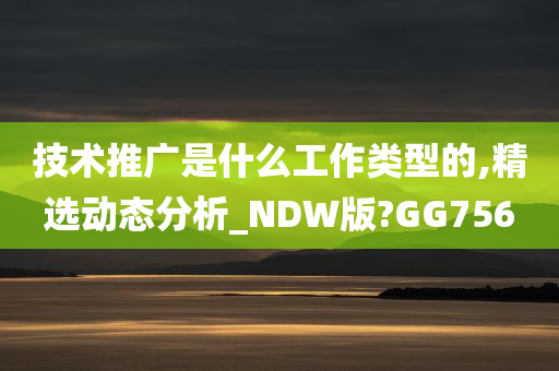 技术推广是什么工作类型的,精选动态分析_NDW版?GG756