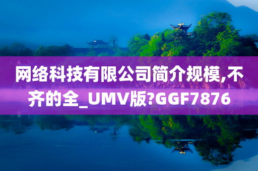 网络科技有限公司简介规模,不齐的全_UMV版?GGF7876