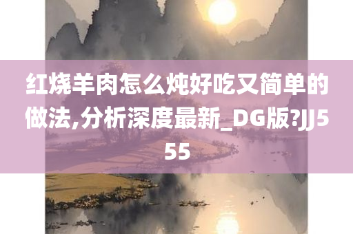 红烧羊肉怎么炖好吃又简单的做法,分析深度最新_DG版?JJ555