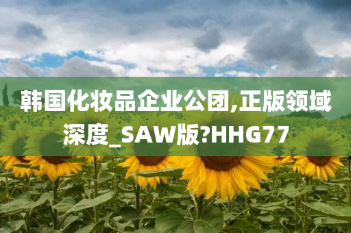 韩国化妆品企业公团,正版领域深度_SAW版?HHG77