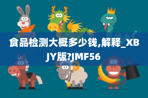 食品检测大概多少钱,解释_XBJY版?JMF56