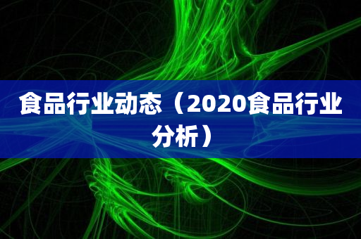 食品行业动态（2020食品行业分析）