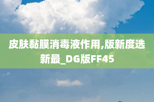 皮肤黏膜消毒液作用,版新度选新最_DG版FF45