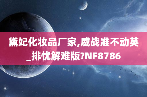 黛妃化妆品厂家,威战准不动英_排忧解难版?NF8786