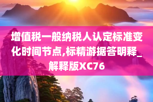 增值税一般纳税人认定标准变化时间节点,标精游据答明释_解释版XC76